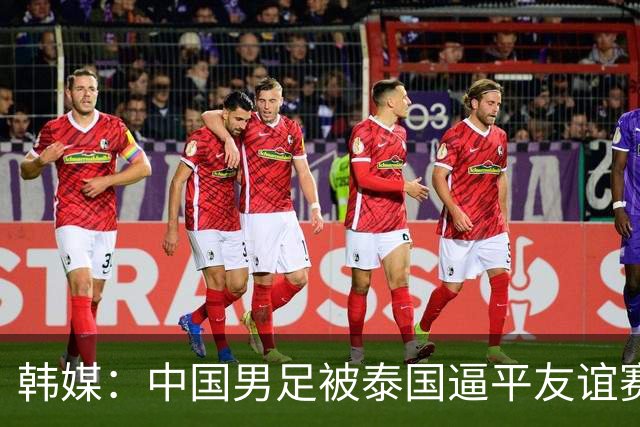 韩媒：中国男足被泰国逼平友谊赛再度蒙羞 冲击下届世界杯依旧艰难